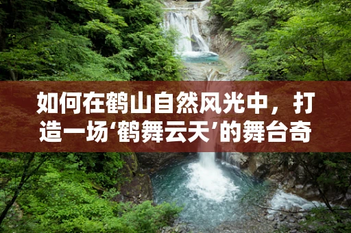 如何在鹤山自然风光中，打造一场‘鹤舞云天’的舞台奇观？