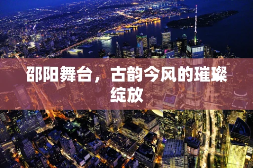 邵阳舞台，古韵今风的璀璨绽放