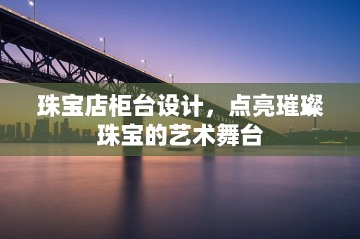 珠宝店柜台设计，点亮璀璨珠宝的艺术舞台