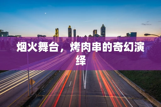 烟火舞台，烤肉串的奇幻演绎