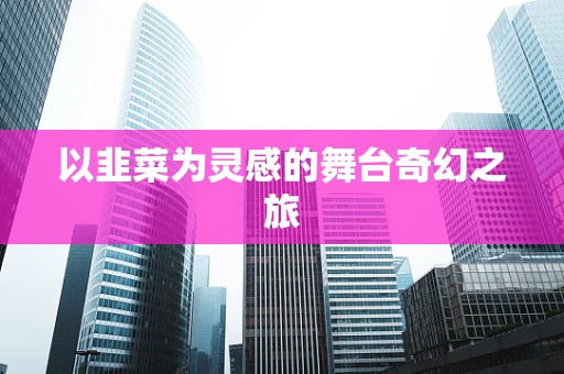 以韭菜为灵感的舞台奇幻之旅