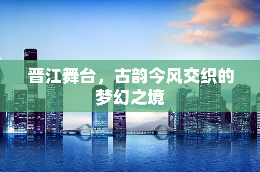 晋江舞台，古韵今风交织的梦幻之境