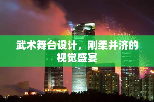 武术舞台设计，刚柔并济的视觉盛宴