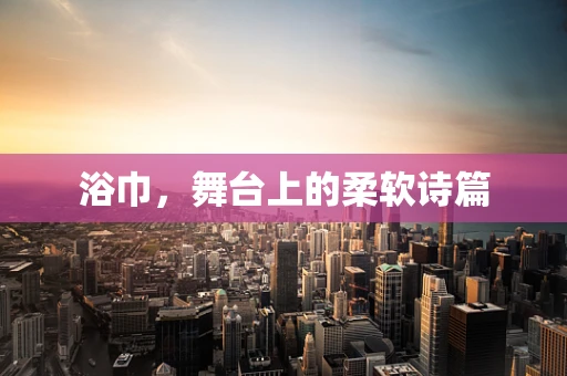 浴巾，舞台上的柔软诗篇