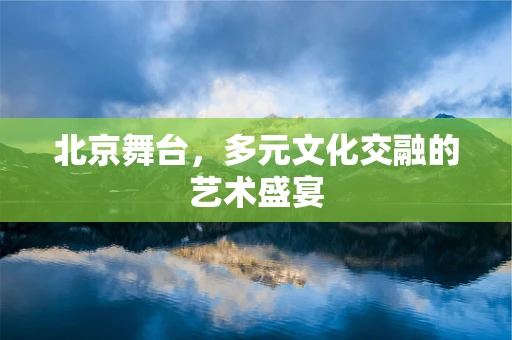 北京舞台，多元文化交融的艺术盛宴