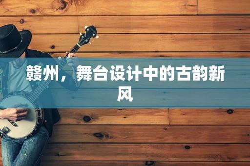 赣州，舞台设计中的古韵新风