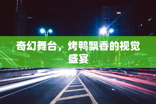 奇幻舞台，烤鸭飘香的视觉盛宴