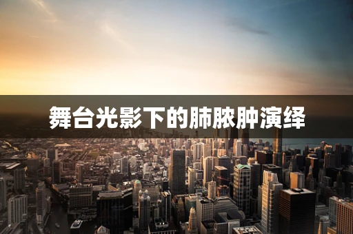 舞台光影下的肺脓肿演绎