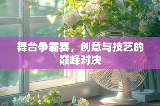 舞台争霸赛，创意与技艺的巅峰对决