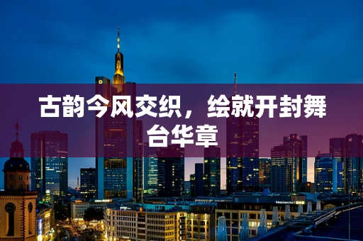 古韵今风交织，绘就开封舞台华章