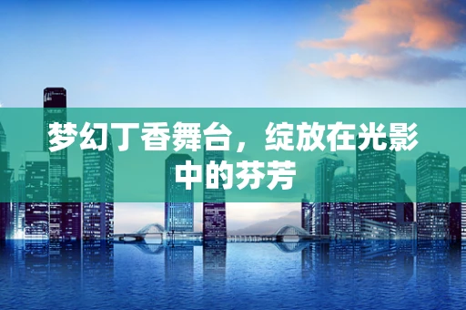 梦幻丁香舞台，绽放在光影中的芬芳