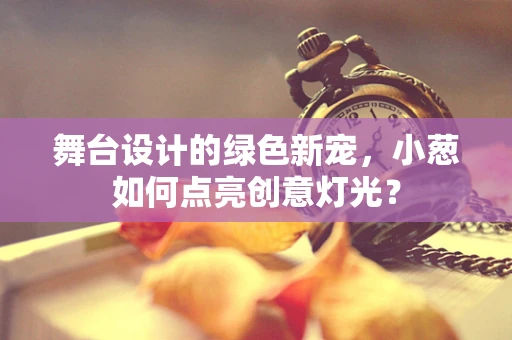 舞台设计的绿色新宠，小葱如何点亮创意灯光？