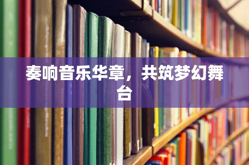 奏响音乐华章，共筑梦幻舞台