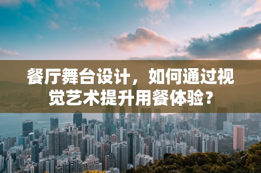 餐厅舞台设计，如何通过视觉艺术提升用餐体验？