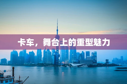卡车，舞台上的重型魅力